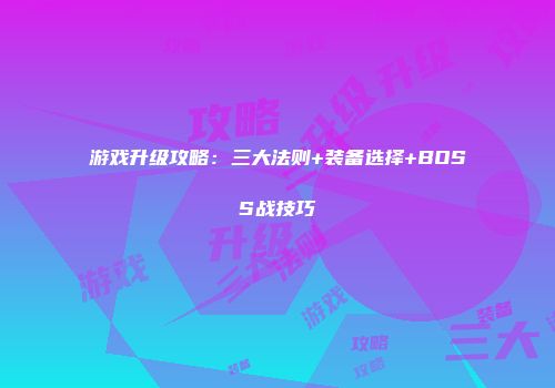 游戏升级攻略：三大法则+装备选择+BOSS战技巧