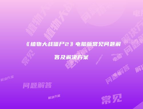 《植物大战僵尸2》电脑版常见问题解答及解决方案