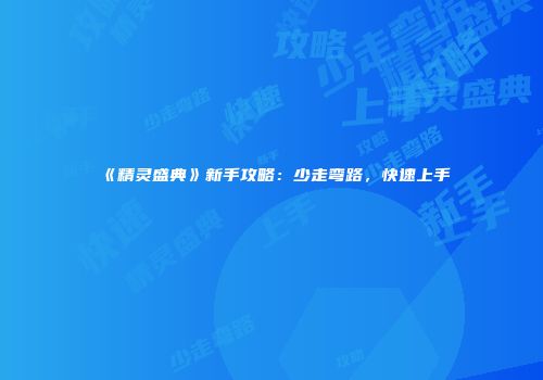 《精灵盛典》新手攻略：少走弯路，快速上手