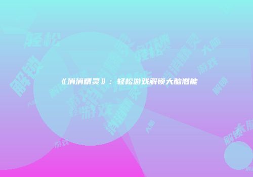 《消消精灵》：轻松游戏解锁大脑潜能