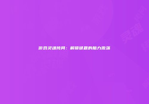 游戏灵魂拷问：解锁谜题的脑力激荡