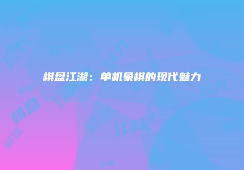 棋盘江湖：单机象棋的现代魅力