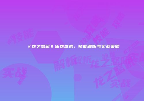 《龙之怒吼》冰龙攻略:技能解析与实战策略