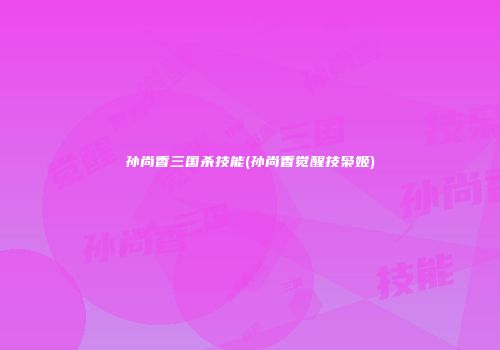 孙尚香三国杀技能(孙尚香觉醒技枭姬)