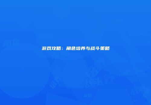 游戏攻略：角色培养与战斗策略