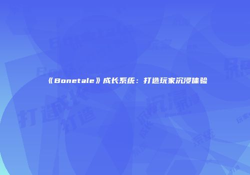 《Bonetale》成长系统：打造玩家沉浸体验