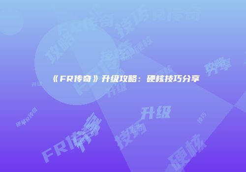 《FR传奇》升级攻略：硬核技巧分享