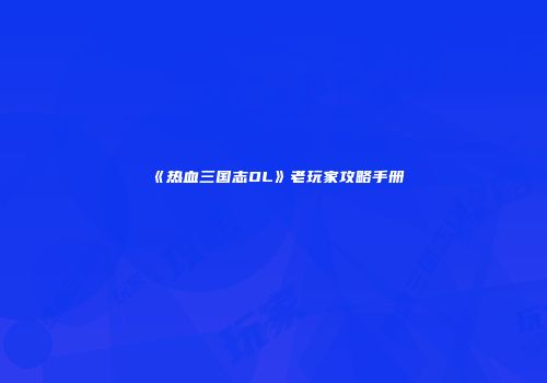 《热血三国志OL》老玩家攻略手册