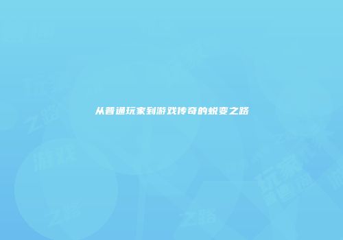 从普通玩家到游戏传奇的蜕变之路