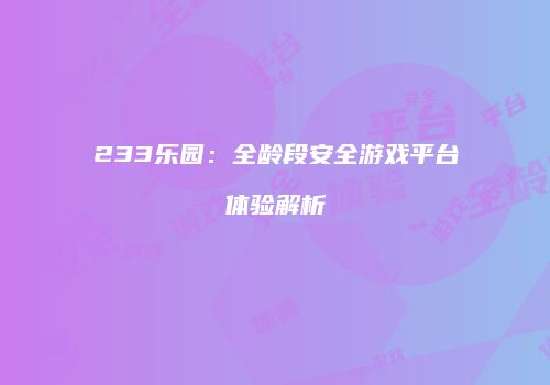 233乐园：全龄段安全游戏平台体验解析