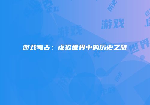 游戏考古：虚拟世界中的历史之旅