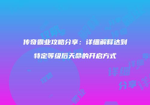 传奇霸业攻略分享:详细解释达到特定等级后天命的开启方式