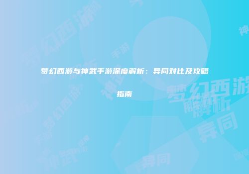 梦幻西游与神武手游深度解析：异同对比及攻略指南