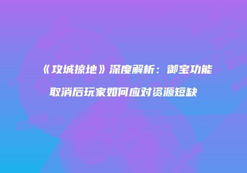 《攻城掠地》深度解析:御宝功能取消后玩家如何应对资源短缺