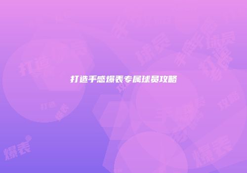 打造手感爆表专属球员攻略