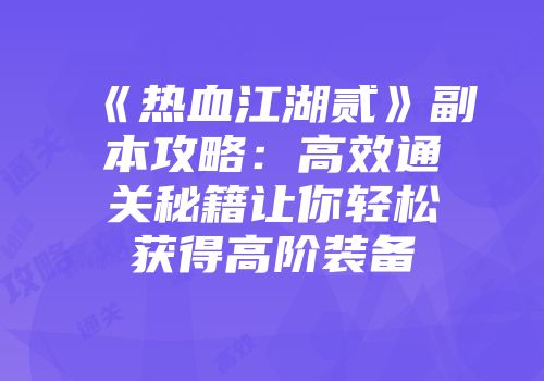 《热血江湖贰》副本攻略：高效通关秘籍让你轻松获得高阶装备