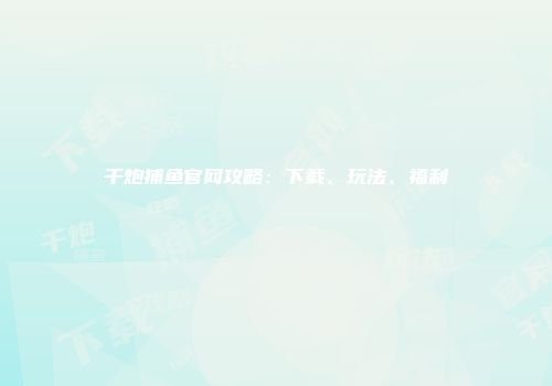 千炮捕鱼官网攻略：下载、玩法、福利