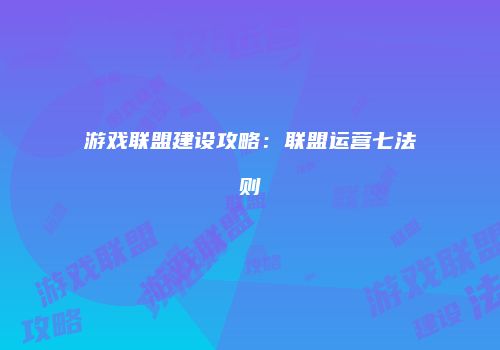 游戏联盟建设攻略：联盟运营七法则