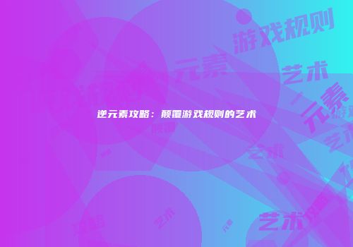 逆元素攻略：颠覆游戏规则的艺术