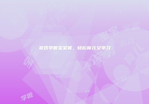 游戏学做宝宝餐，轻松育儿又学习