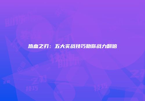 热血之刃：五大实战技巧助你战力翻倍