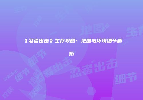 《忍者出击》生存攻略：地图与环境细节解析