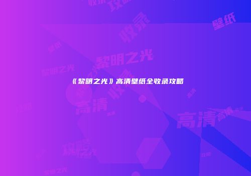 《黎明之光》高清壁纸全收录攻略