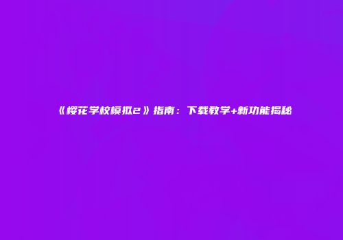 《樱花学校模拟2》指南：下载教学+新功能揭秘