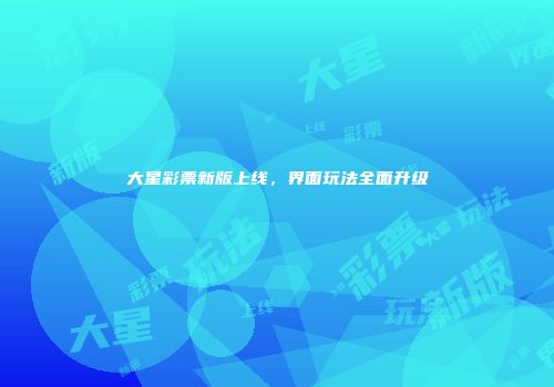 大星彩票新版上线，界面玩法全面升级