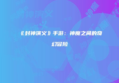 《封神演义》手游：神魔之间的奇幻冒险