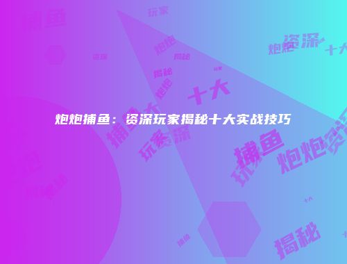 炮炮捕鱼：资深玩家揭秘十大实战技巧