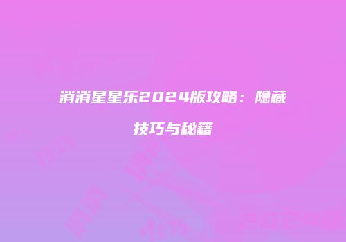 消消星星乐2024版攻略：隐藏技巧与秘籍