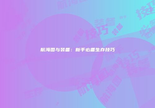 航海图与装备：新手必备生存技巧