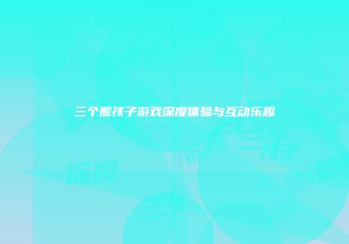 三个熊孩子游戏深度体验与互动乐趣
