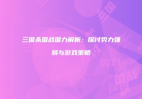 三国杀国战国力解析：探讨势力强弱与游戏策略