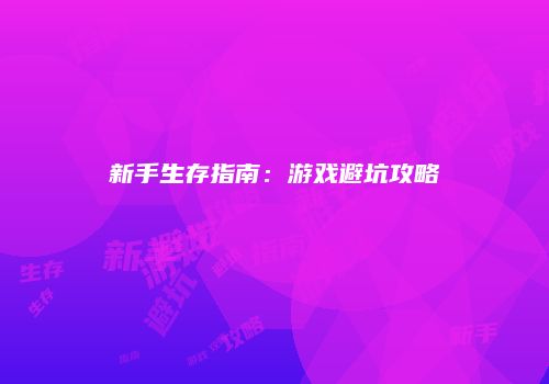 新手生存指南:游戏避坑攻略