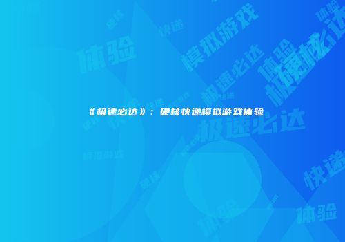 《极速必达》:硬核快递模拟游戏体验