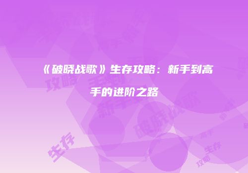 《破晓战歌》生存攻略：新手到高手的进阶之路