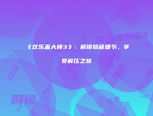 《欢乐盖大楼3》：解锁隐藏细节，享受解压之旅