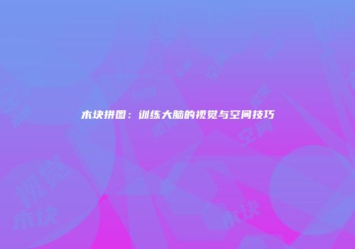 木块拼图：训练大脑的视觉与空间技巧