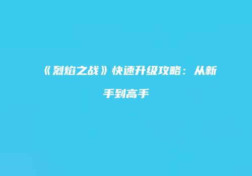 《烈焰之战》快速升级攻略：从新手到高手
