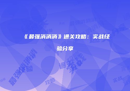 《最强消消消》通关攻略：实战经验分享