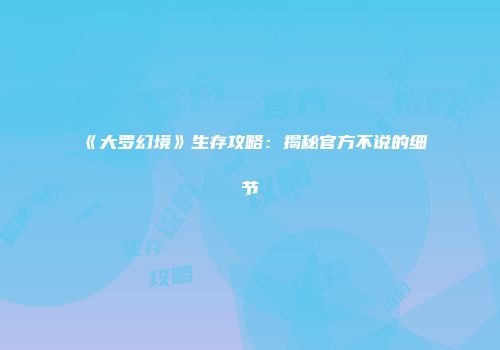 《大罗幻境》生存攻略：揭秘官方不说的细节