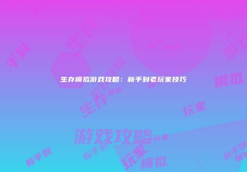 生存模拟游戏攻略：新手到老玩家技巧