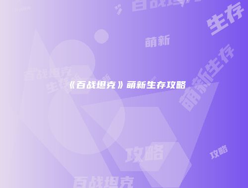 《百战坦克》萌新生存攻略