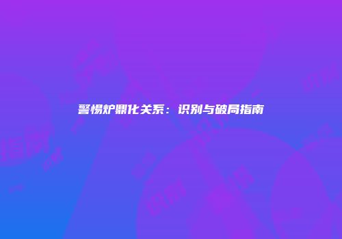 警惕炉鼎化关系：识别与破局指南