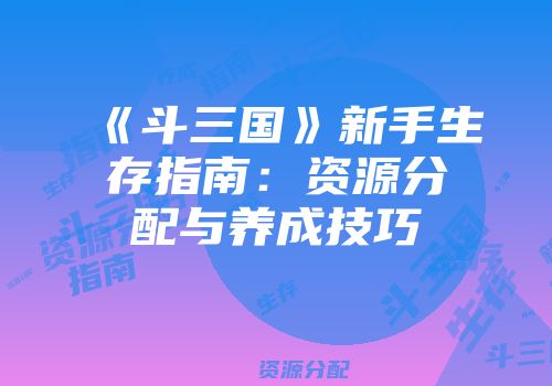 《斗三国》新手生存指南：资源分配与养成技巧