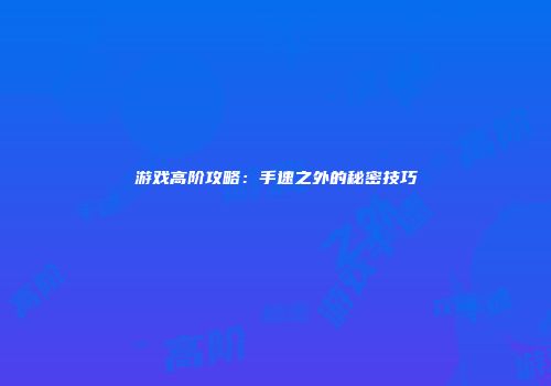 游戏高阶攻略：手速之外的秘密技巧