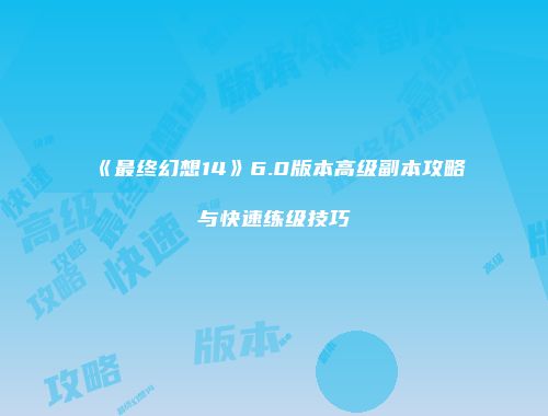 《最终幻想14》6.0版本高级副本攻略与快速练级技巧