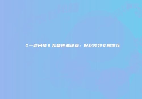 《一剑问情》装备挑选秘籍：轻松找到专属神兵